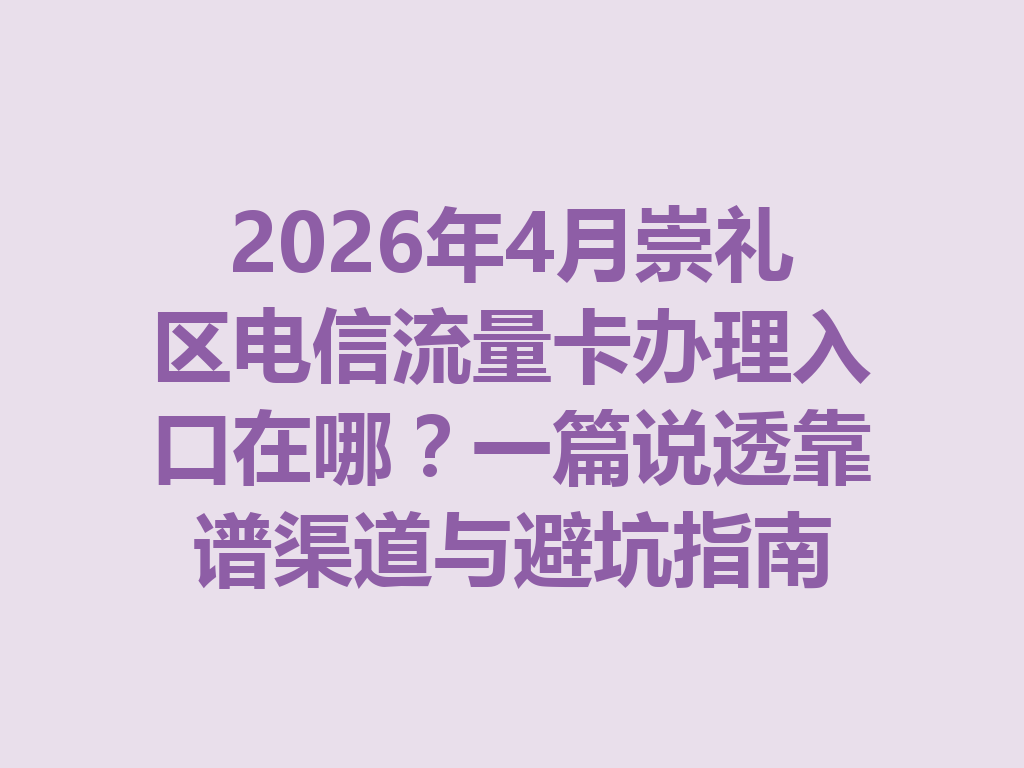 2026年4月崇礼区电信流量卡办理入口在哪?一篇说透靠谱渠道与避坑指南