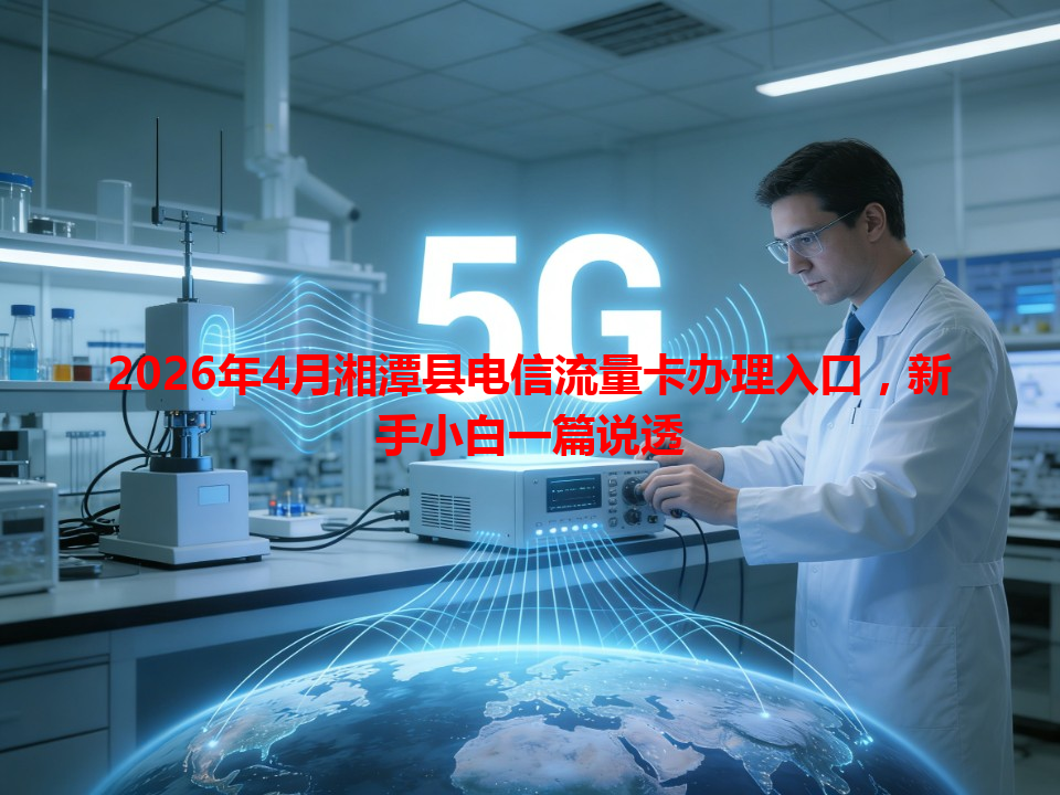 2026年4月湘潭县电信流量卡办理入口，新手小白一篇说透