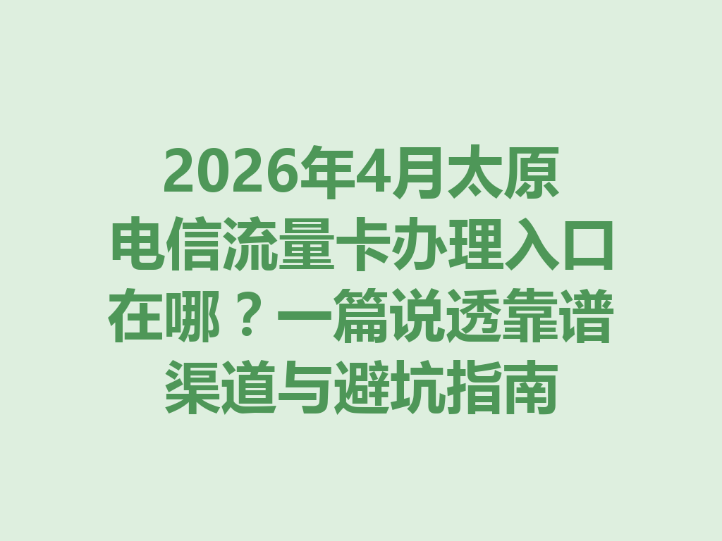 2026年4月太原电信流量卡办理入口在哪？一篇说透靠谱渠道与避坑指南