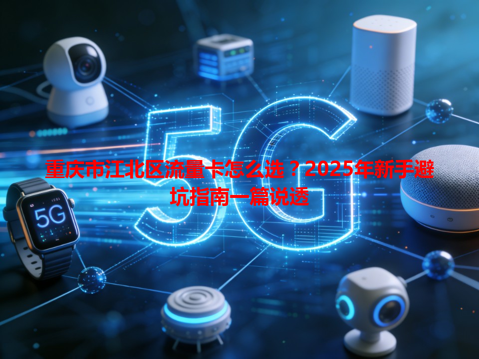 重庆市江北区流量卡怎么选？2025年新手避坑指南一篇说透