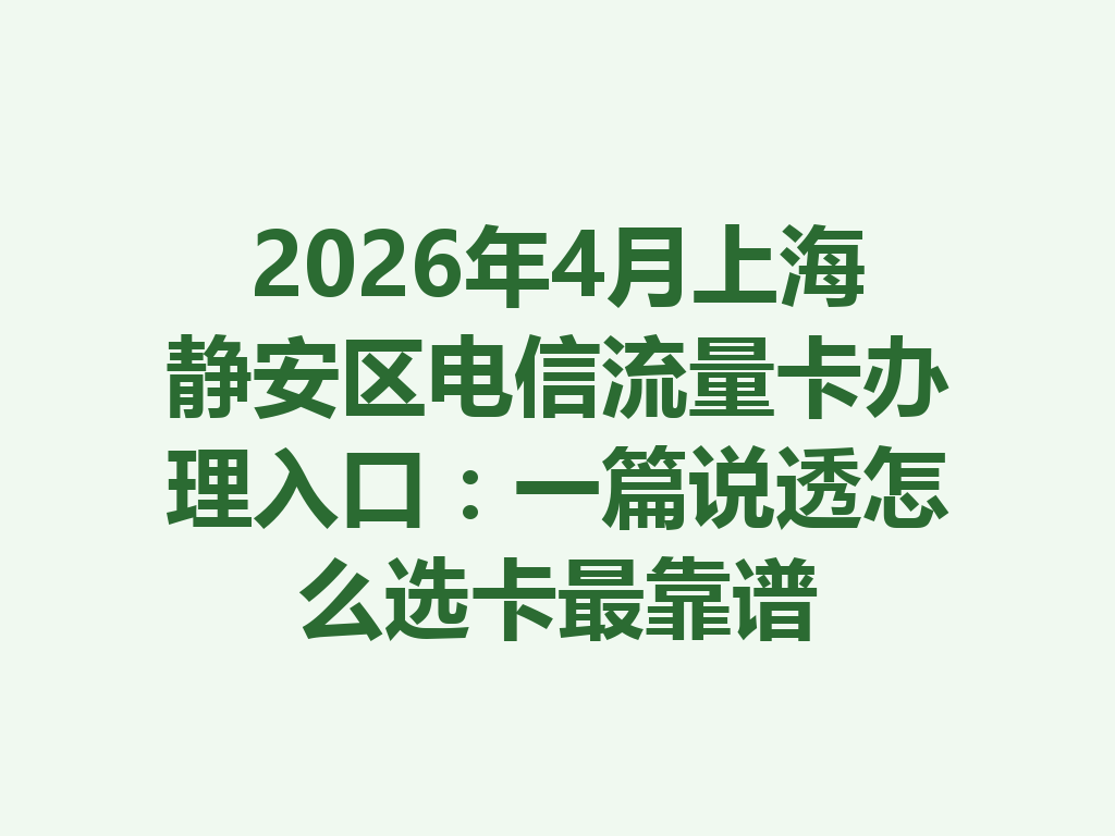 2026年4月上海静安区电信流量卡办理入口：一篇说透怎么选卡最靠谱