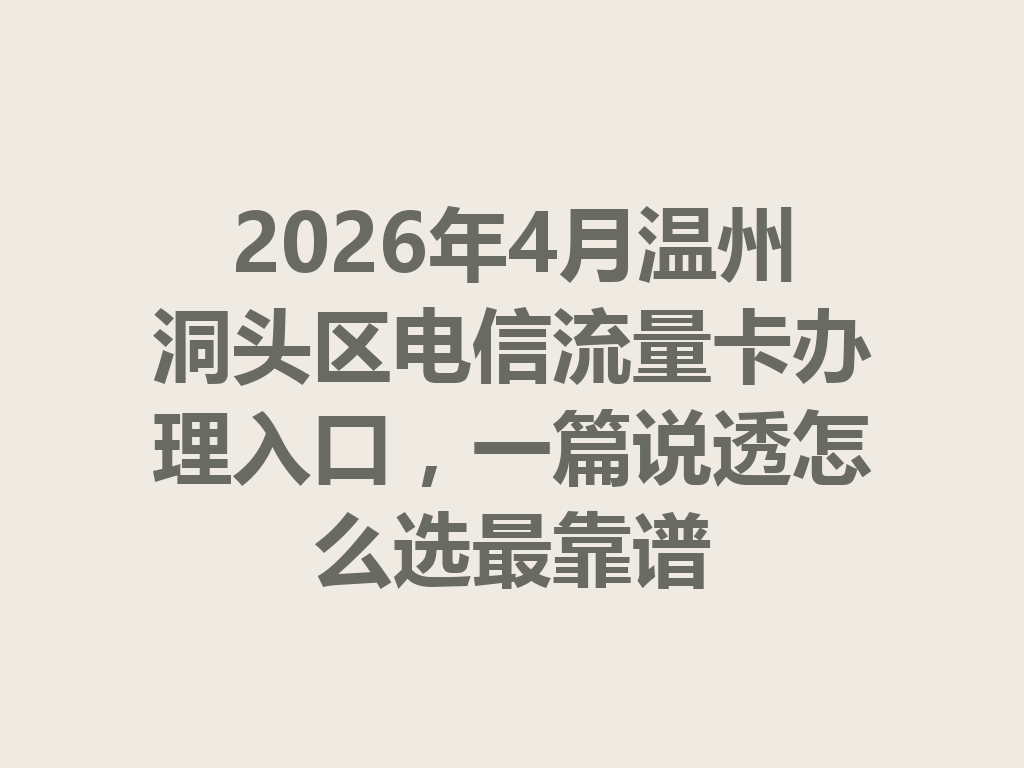 2026年4月温州洞头区电信流量卡办理入口，一篇说透怎么选最靠谱