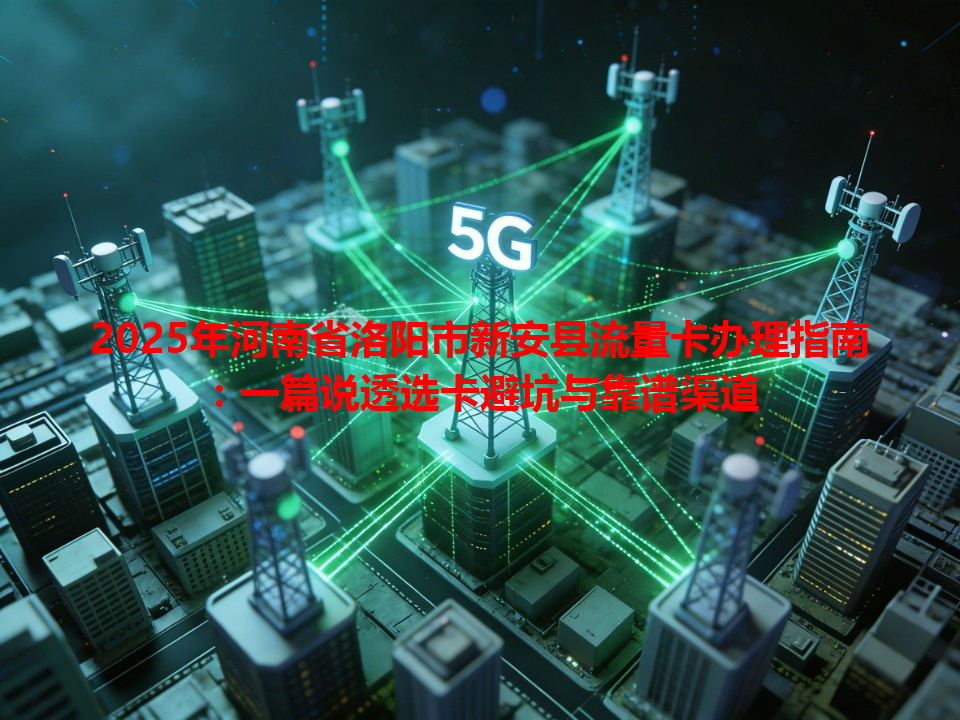 2025年河南省洛阳市新安县流量卡办理指南：一篇说透选卡避坑与靠谱渠道