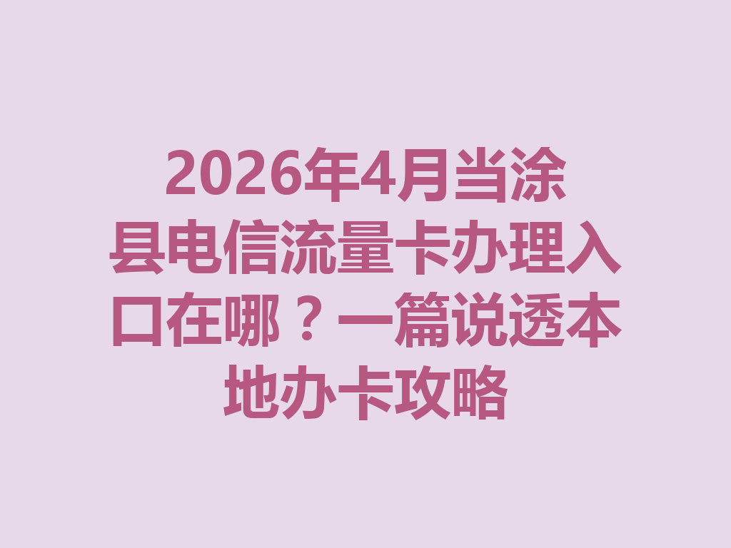 2026年4月当涂县电信流量卡办理入口在哪？一篇说透本地办卡攻略