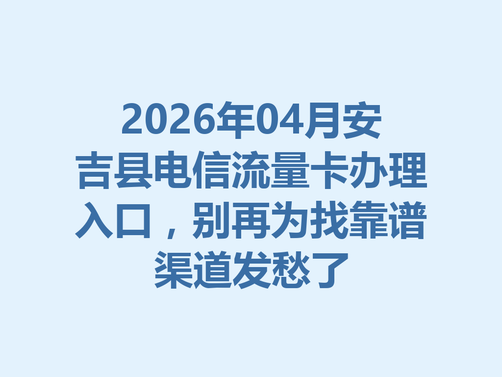2026年04月安吉县电信流量卡办理入口,别再为找靠谱渠道发愁了