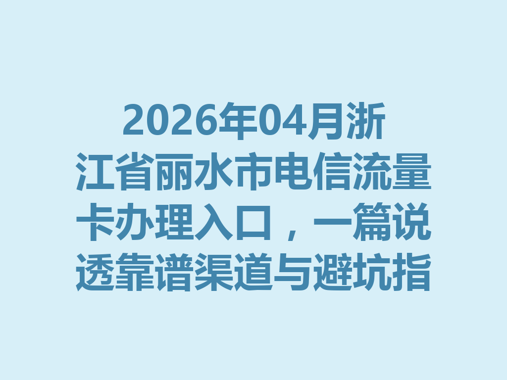 2026年04月浙江省丽水市电信流量卡办理入口，一篇说透靠谱渠道与避坑指南