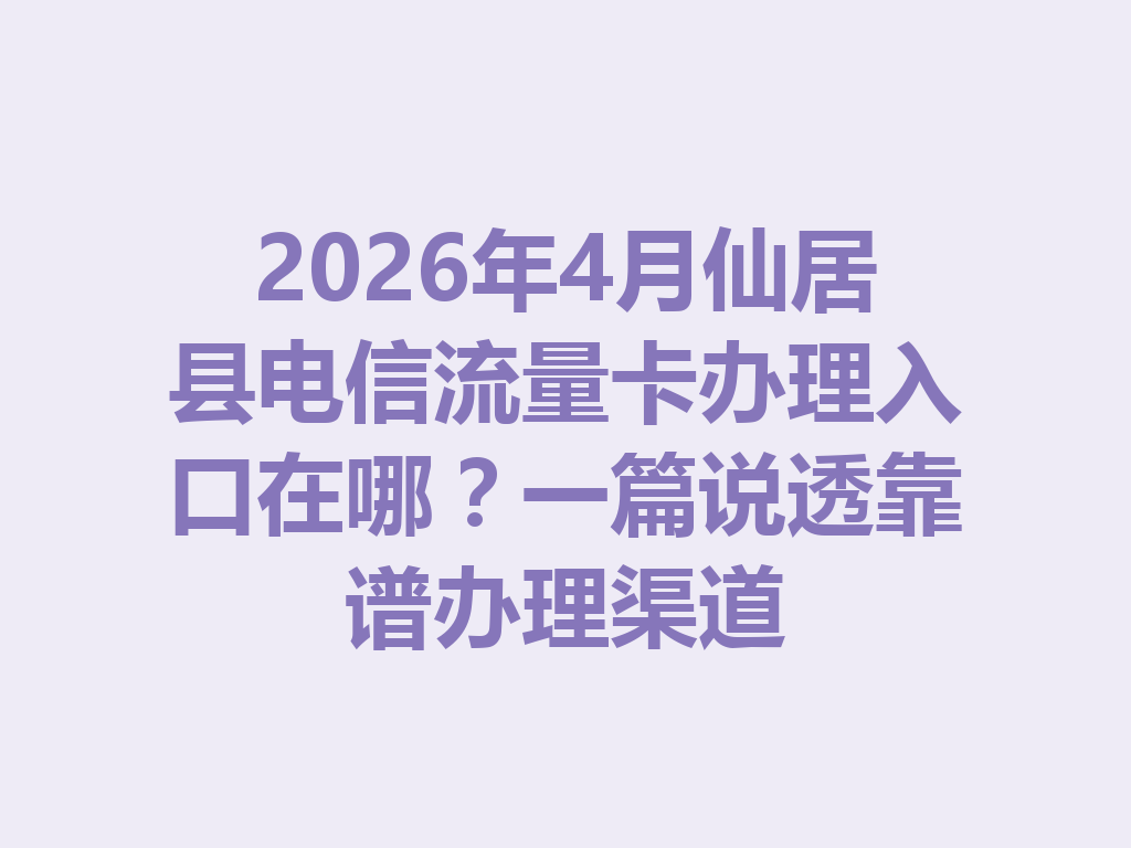 2026年4月仙居县电信流量卡办理入口在哪？一篇说透靠谱办理渠道
