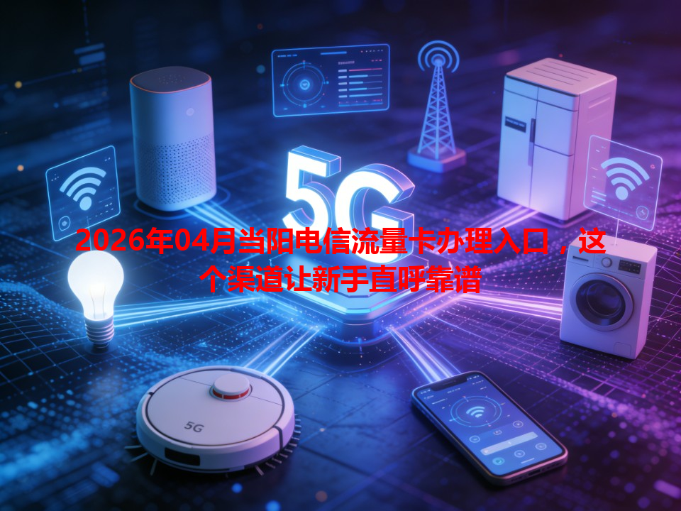 2026年04月当阳电信流量卡办理入口，这个渠道让新手直呼靠谱
