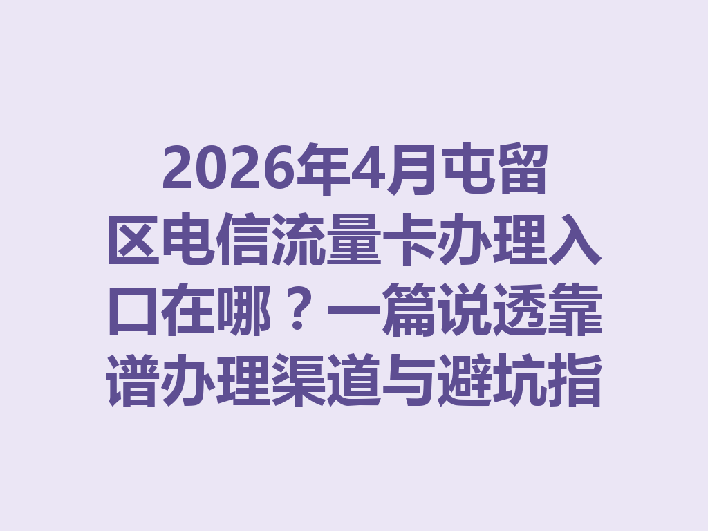 2026年4月屯留区电信流量卡办理入口在哪?一篇说透靠谱办理渠道与避坑指南