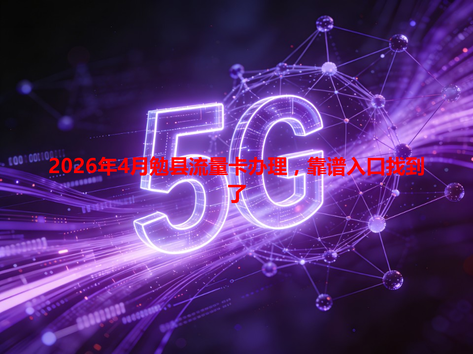 2026年4月勉县流量卡办理，靠谱入口找到了