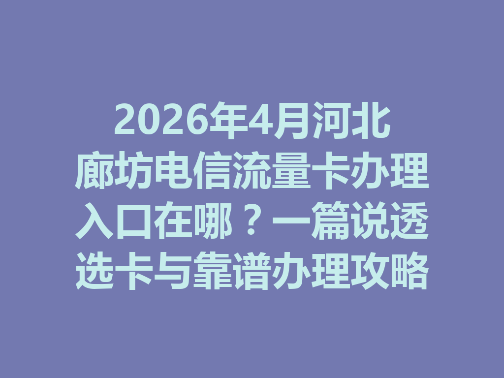 2026年4月河北廊坊电信流量卡办理入口在哪？一篇说透选卡与靠谱办理攻略