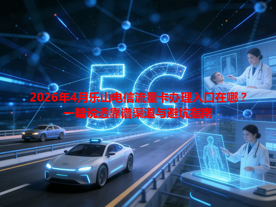 2026年4月乐山电信流量卡办理入口在哪？一篇说透靠谱渠道与避坑指南