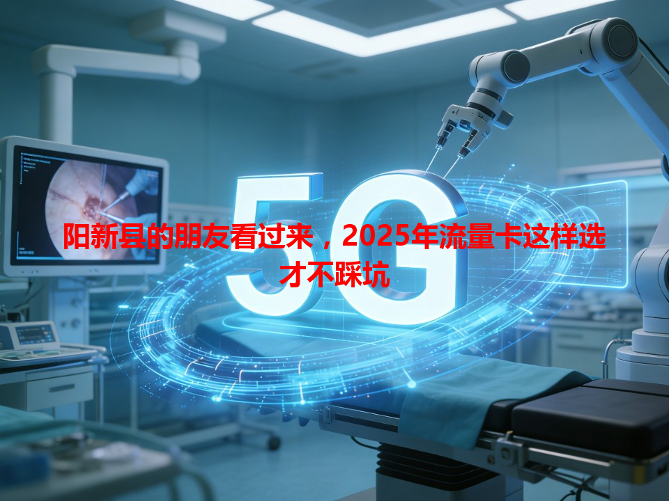 阳新县的朋友看过来，2025年流量卡这样选才不踩坑