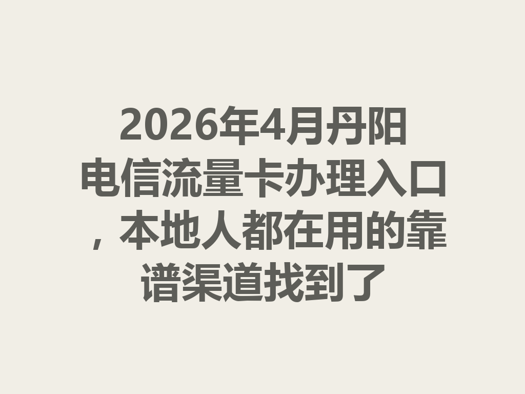 2026年4月丹阳电信流量卡办理入口，本地人都在用的靠谱渠道找到了