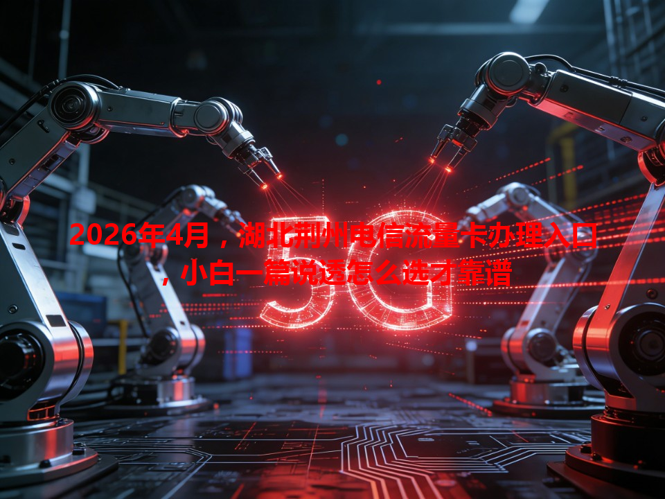 2026年4月，湖北荆州电信流量卡办理入口，小白一篇说透怎么选才靠谱