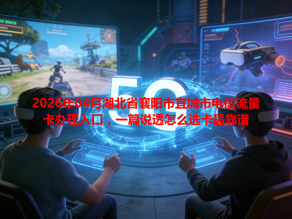 2026年04月湖北省襄阳市宜城市电信流量卡办理入口，一篇说透怎么选卡最靠谱