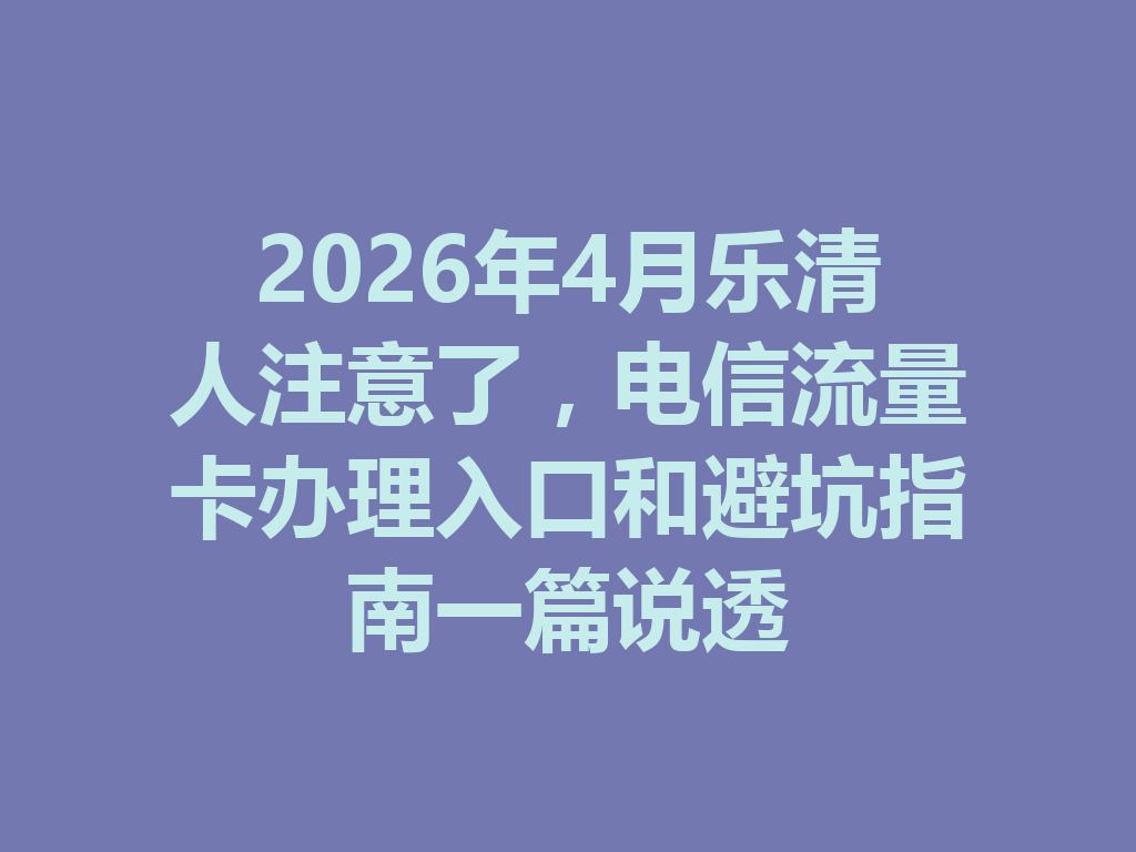 2026年4月乐清人注意了，电信流量卡办理入口和避坑指南一篇说透