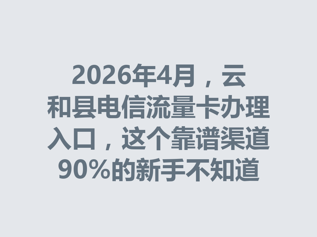 2026年4月，云和县电信流量卡办理入口，这个靠谱渠道90%的新手不知道