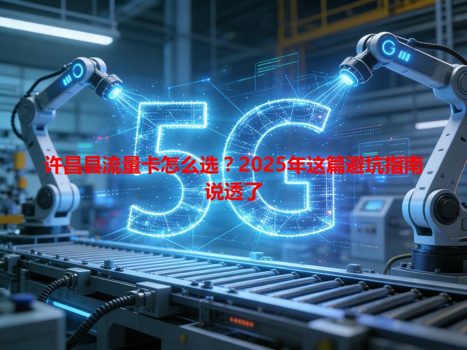 许昌县流量卡怎么选？2025年这篇避坑指南说透了