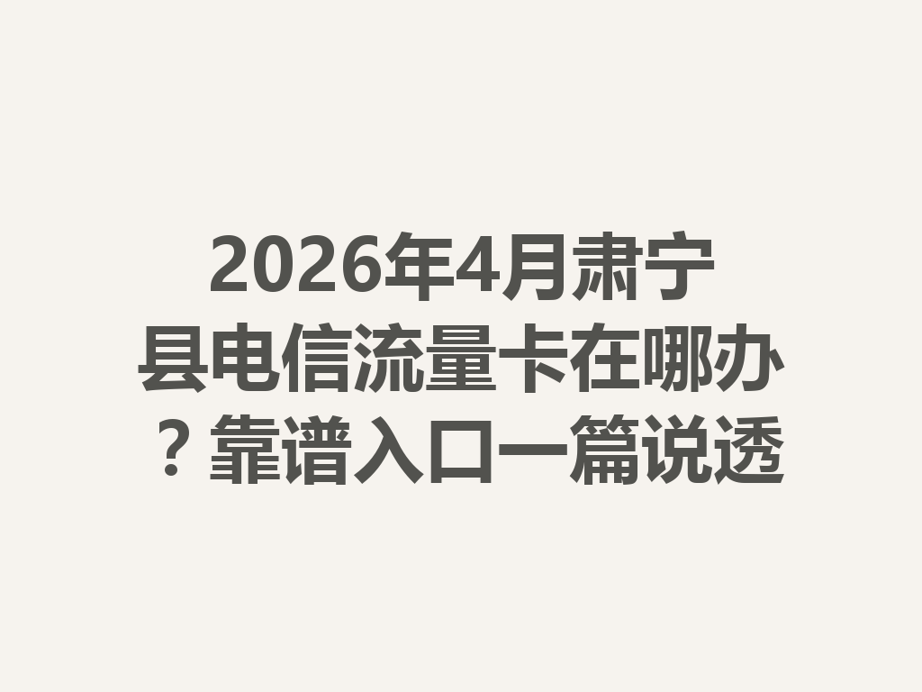 2026年4月肃宁县电信流量卡在哪办？靠谱入口一篇说透
