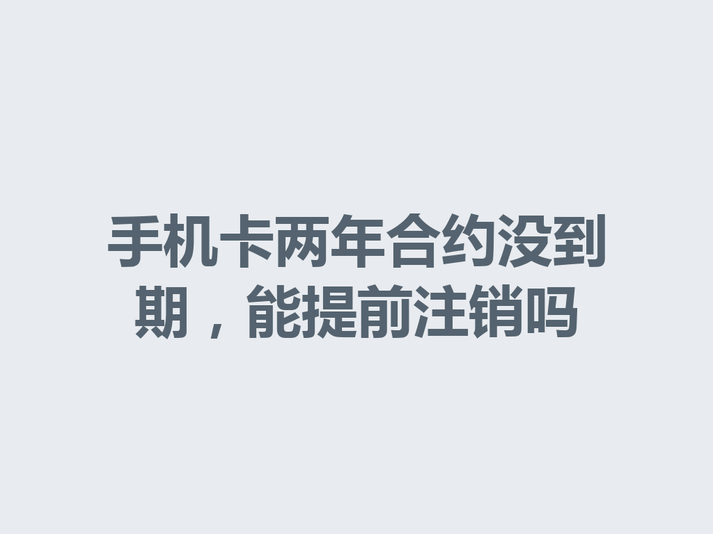 手机卡两年合约没到期，能提前注销吗