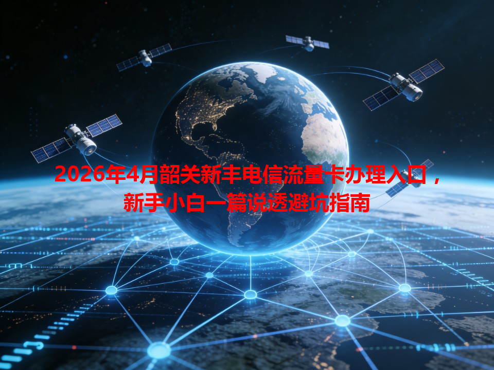 2026年4月韶关新丰电信流量卡办理入口，新手小白一篇说透避坑指南