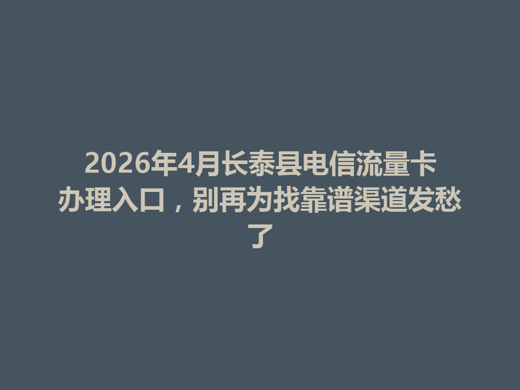 2026年4月长泰县电信流量卡办理入口，别再为找靠谱渠道发愁了