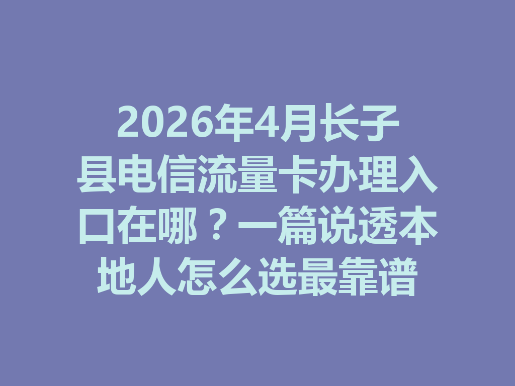 2026年4月长子县电信流量卡办理入口在哪?一篇说透本地人怎么选最靠谱