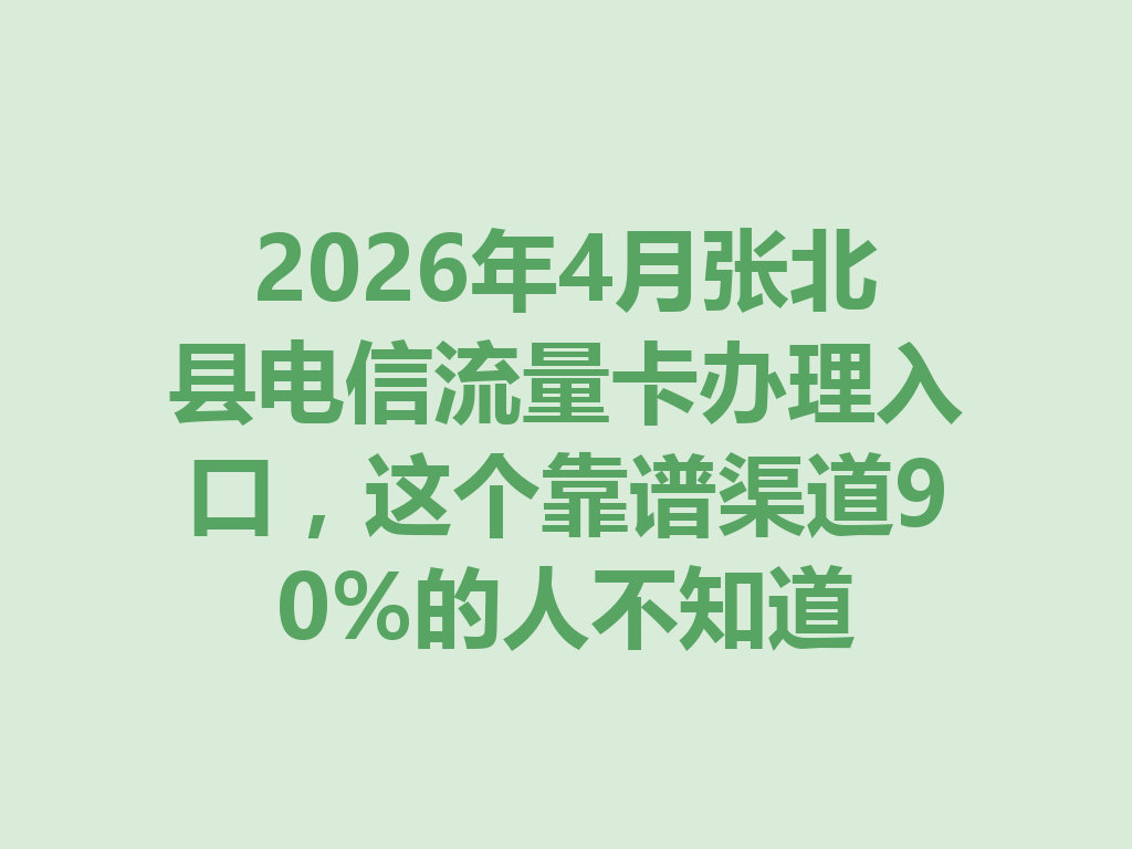 2026年4月张北县电信流量卡办理入口，这个靠谱渠道90%的人不知道