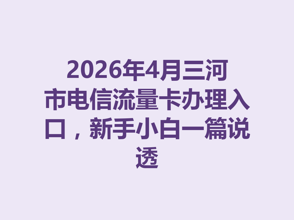 2026年4月三河市电信流量卡办理入口，新手小白一篇说透