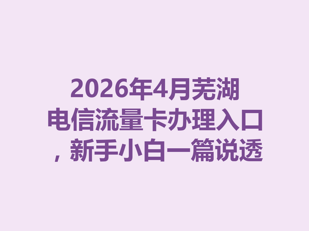 2026年4月芜湖电信流量卡办理入口，新手小白一篇说透