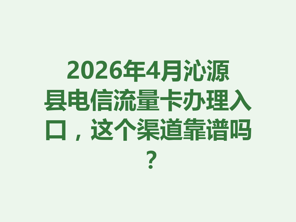 2026年4月沁源县电信流量卡办理入口，这个渠道靠谱吗？