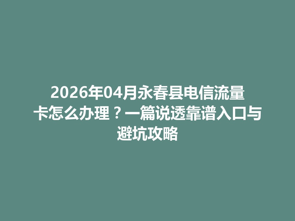 2026年04月永春县电信流量卡怎么办理？一篇说透靠谱入口与避坑攻略