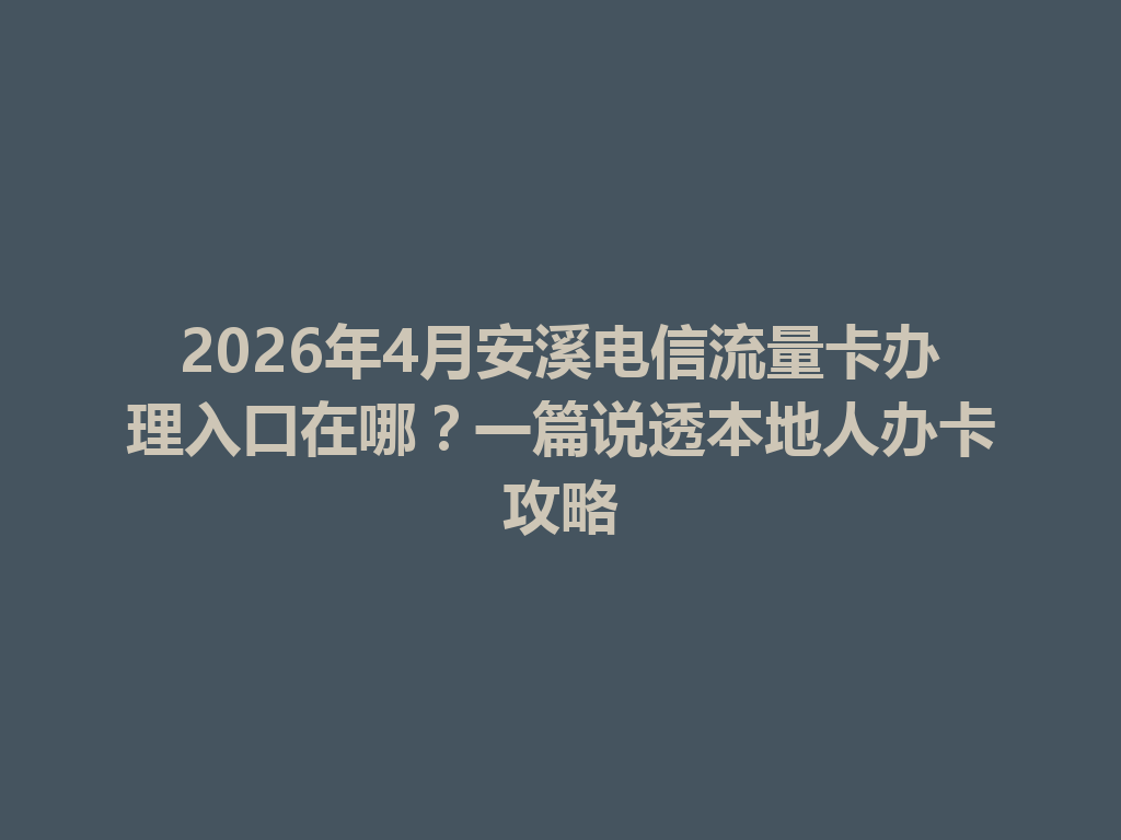 2026年4月安溪电信流量卡办理入口在哪？一篇说透本地人办卡攻略