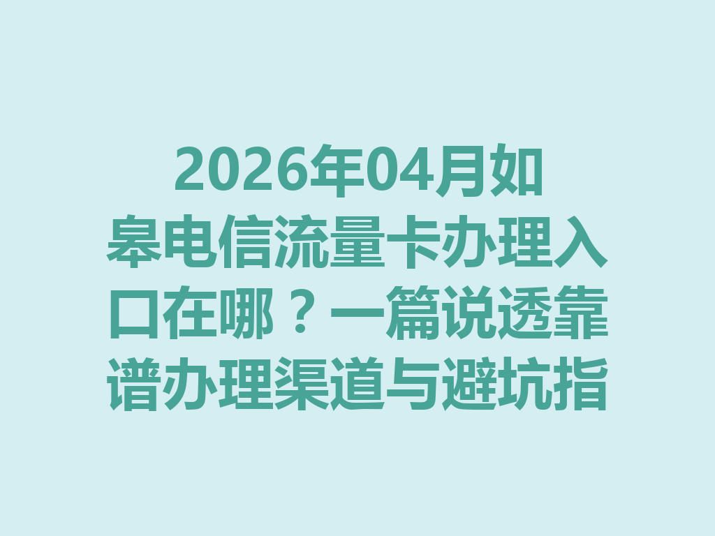2026年04月如皋电信流量卡办理入口在哪？一篇说透靠谱办理渠道与避坑指南