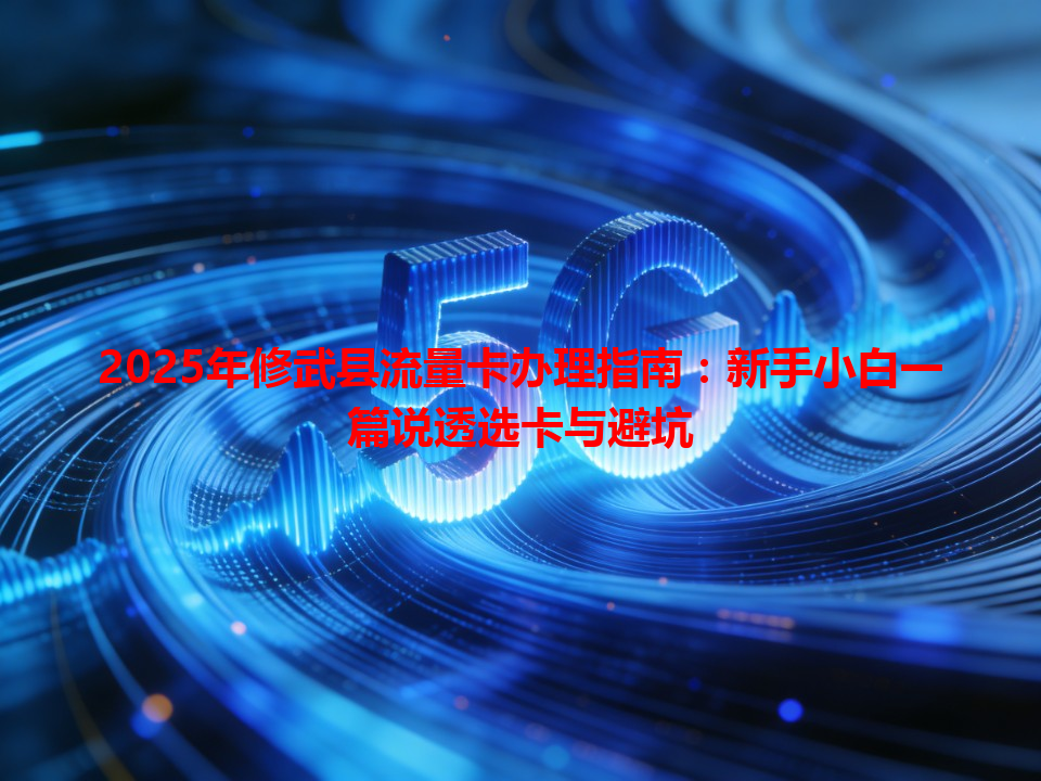 2025年修武县流量卡办理指南：新手小白一篇说透选卡与避坑