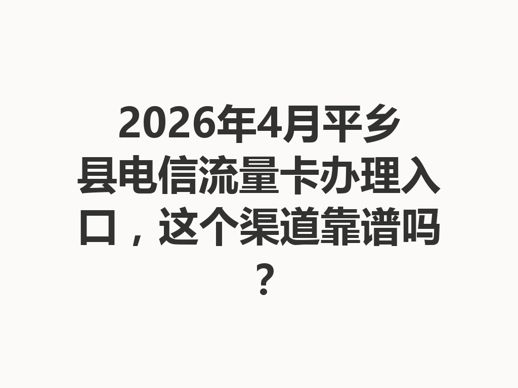 2026年4月平乡县电信流量卡办理入口，这个渠道靠谱吗？