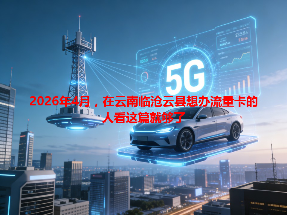 2026年4月，在云南临沧云县想办流量卡的人看这篇就够了