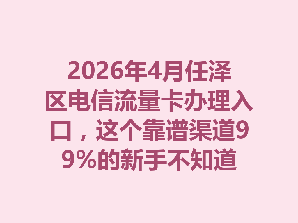 2026年4月任泽区电信流量卡办理入口,这个靠谱渠道99%的新手不知道