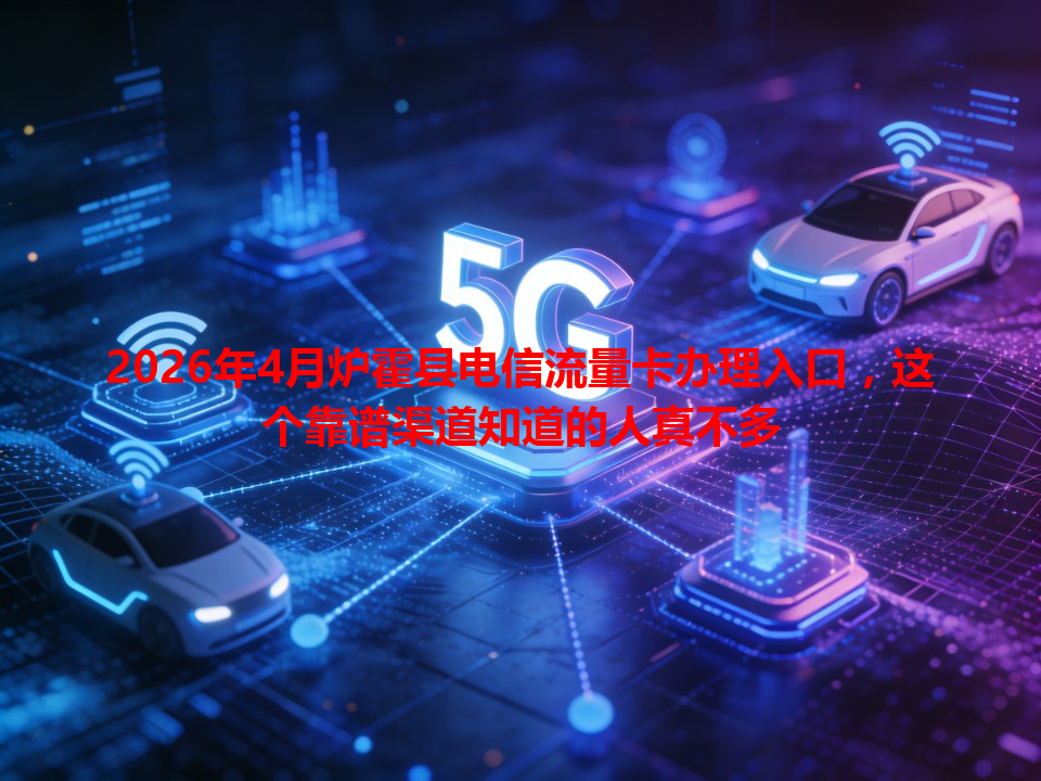2026年4月炉霍县电信流量卡办理入口，这个靠谱渠道知道的人真不多