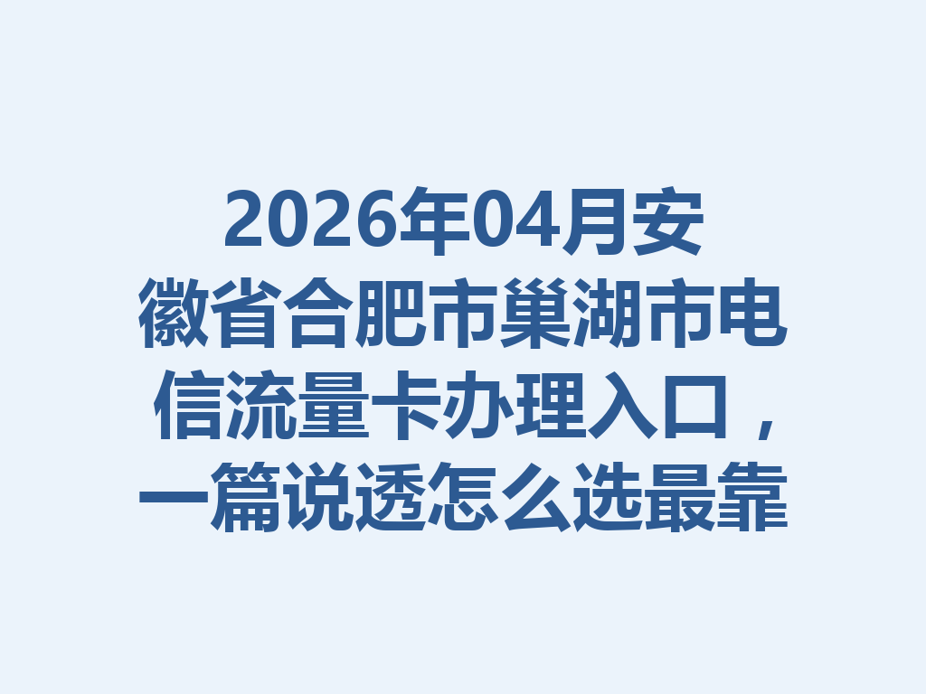 2026年04月安徽省合肥市巢湖市电信流量卡办理入口，一篇说透怎么选最靠谱
