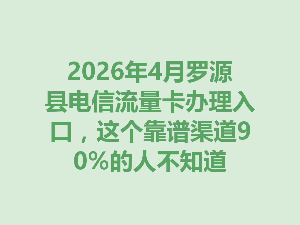 2026年4月罗源县电信流量卡办理入口，这个靠谱渠道90%的人不知道