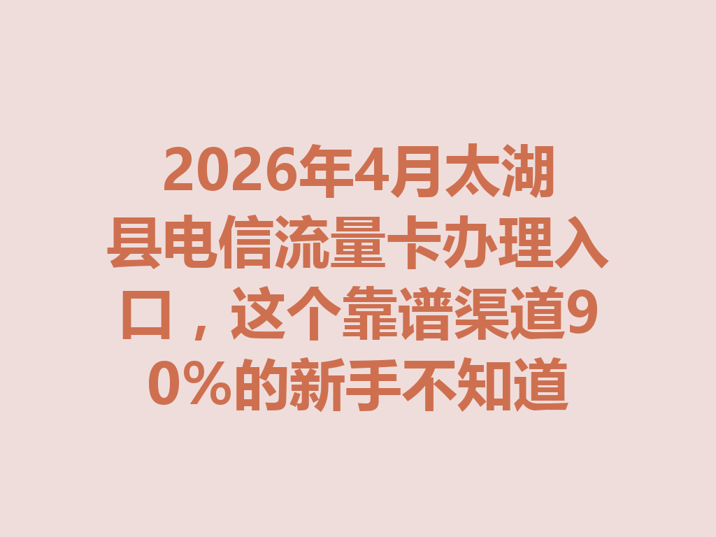 2026年4月太湖县电信流量卡办理入口，这个靠谱渠道90%的新手不知道