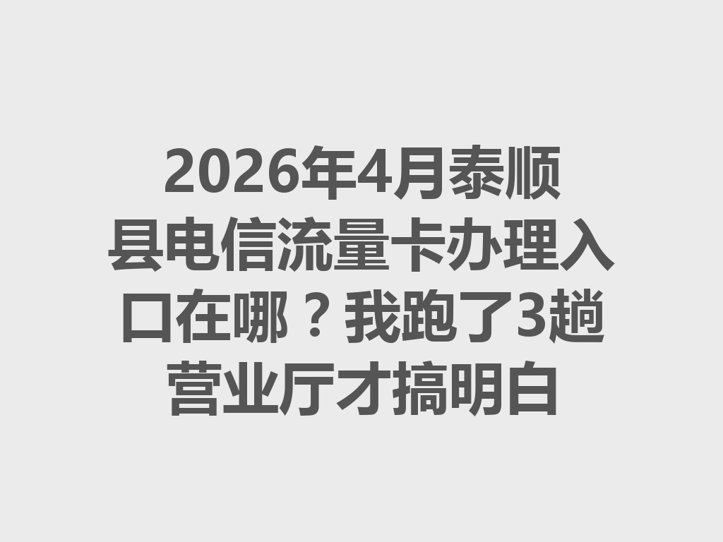 2026年4月泰顺县电信流量卡办理入口在哪？我跑了3趟营业厅才搞明白