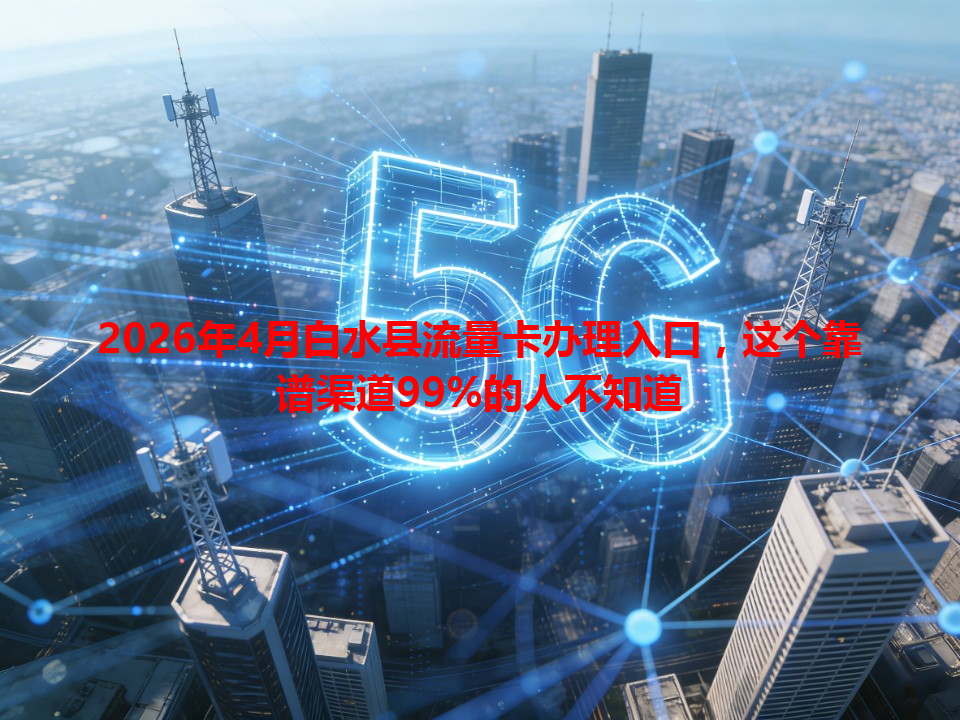 2026年4月白水县流量卡办理入口，这个靠谱渠道99%的人不知道