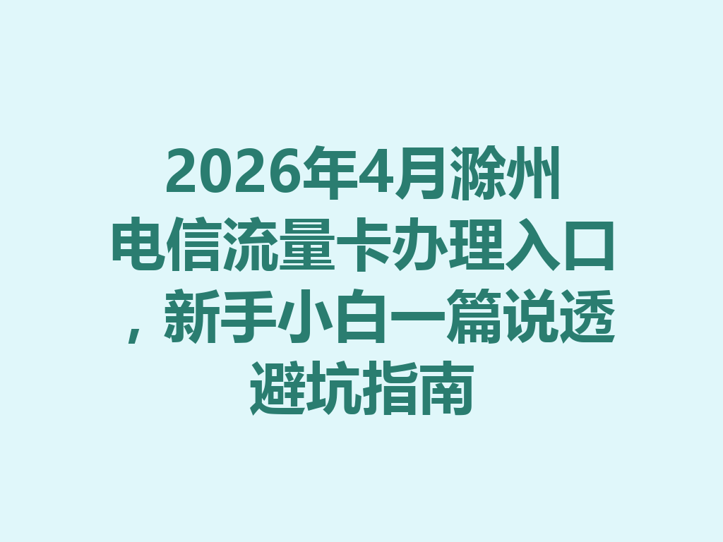 2026年4月滁州电信流量卡办理入口，新手小白一篇说透避坑指南