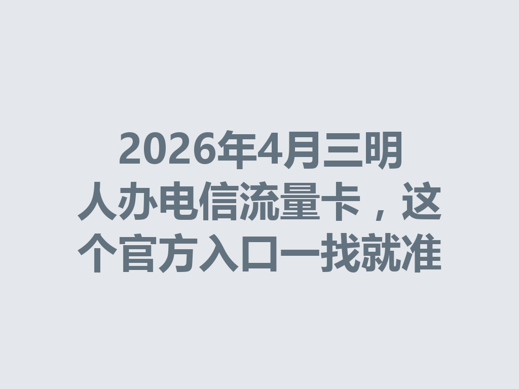 2026年4月三明人办电信流量卡，这个官方入口一找就准