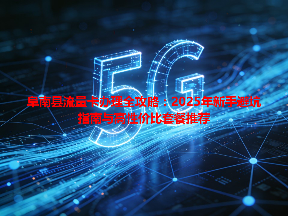 阜南县流量卡办理全攻略：2025年新手避坑指南与高性价比套餐推荐