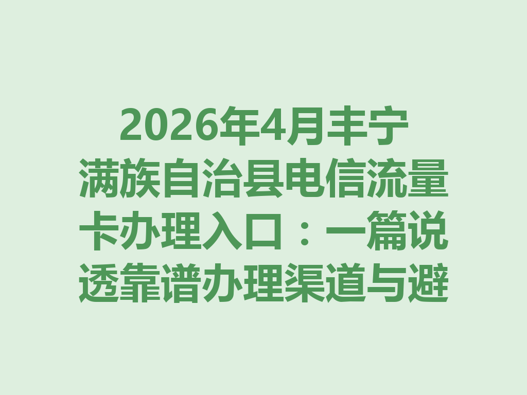 2026年4月丰宁满族自治县电信流量卡办理入口：一篇说透靠谱办理渠道与避坑指南
