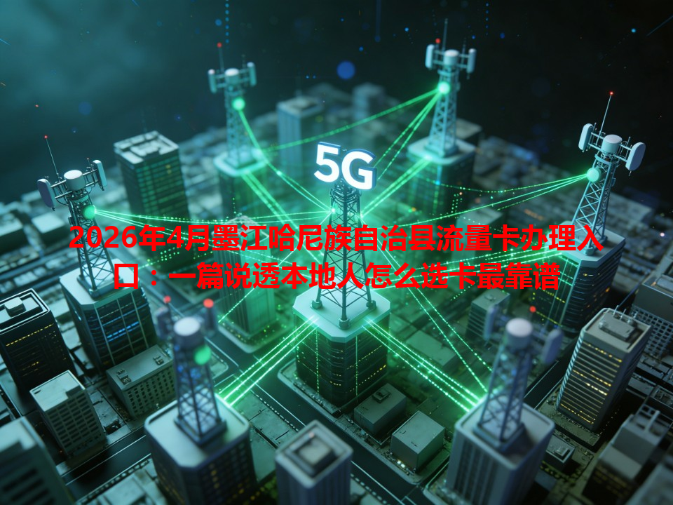 2026年4月墨江哈尼族自治县流量卡办理入口：一篇说透本地人怎么选卡最靠谱
